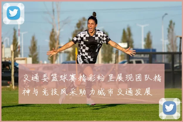 交通委篮球赛精彩纷呈展现团队精神与竞技风采助力城市交通发展