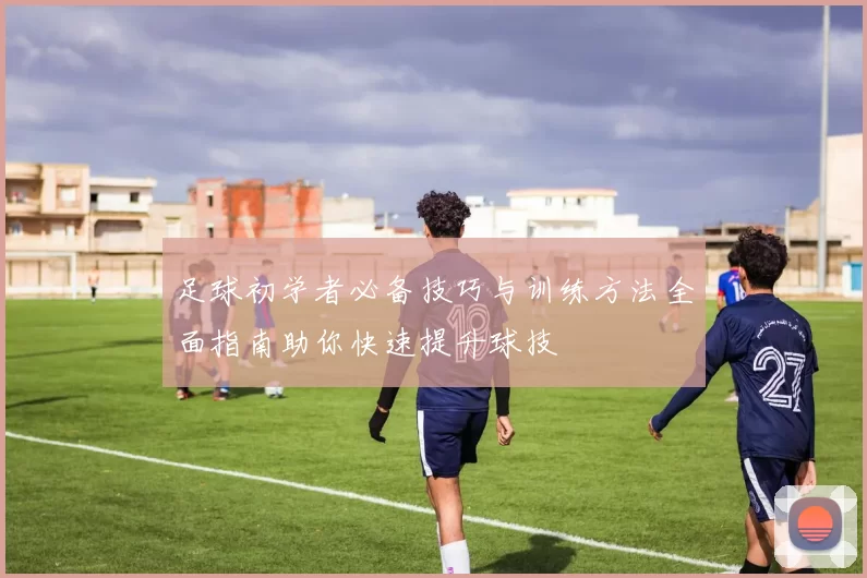 足球初学者必备技巧与训练方法全面指南助你快速提升球技