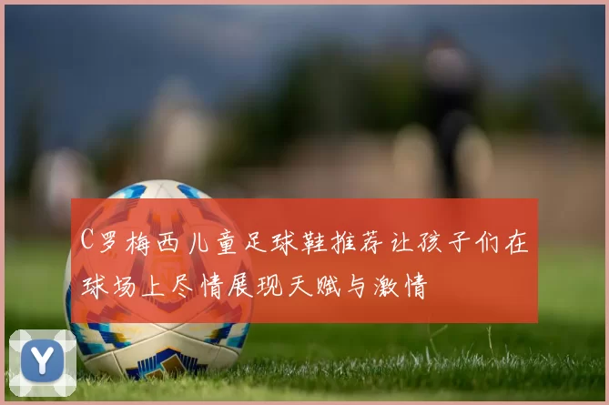 C罗梅西儿童足球鞋推荐让孩子们在球场上尽情展现天赋与激情