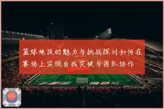 篮球绝技的魅力与挑战探讨如何在赛场上实现自我突破与团队协作