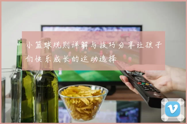 小篮球规则详解与技巧分享让孩子们快乐成长的运动选择