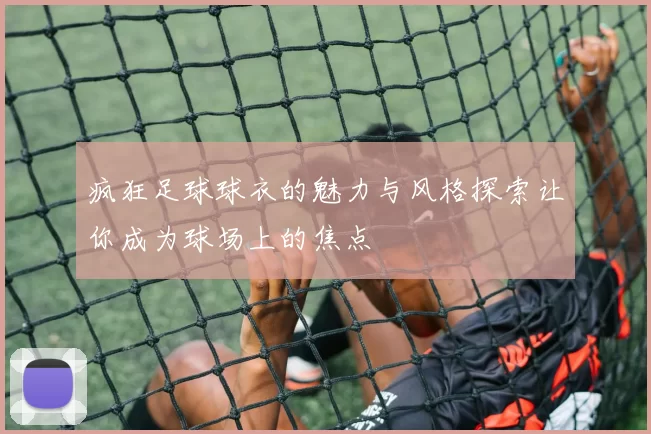 疯狂足球球衣的魅力与风格探索让你成为球场上的焦点