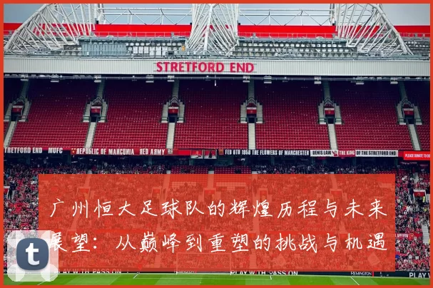 广州恒大足球队的辉煌历程与未来展望：从巅峰到重塑的挑战与机遇