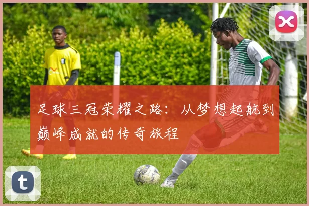 足球三冠荣耀之路：从梦想起航到巅峰成就的传奇旅程