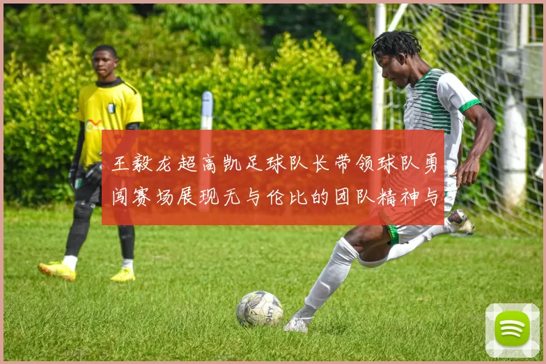 王毅龙超高凯足球队长带领球队勇闯赛场展现无与伦比的团队精神与竞技风采