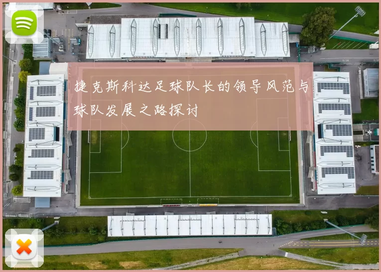 捷克斯科达足球队长的领导风范与球队发展之路探讨