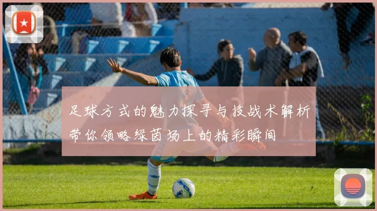 足球方式的魅力探寻与技战术解析带你领略绿茵场上的精彩瞬间